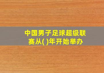 中国男子足球超级联赛从( )年开始举办